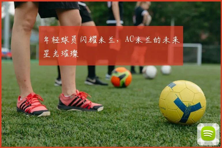 年轻球员闪耀米兰,AC米兰的未来星光璀璨
