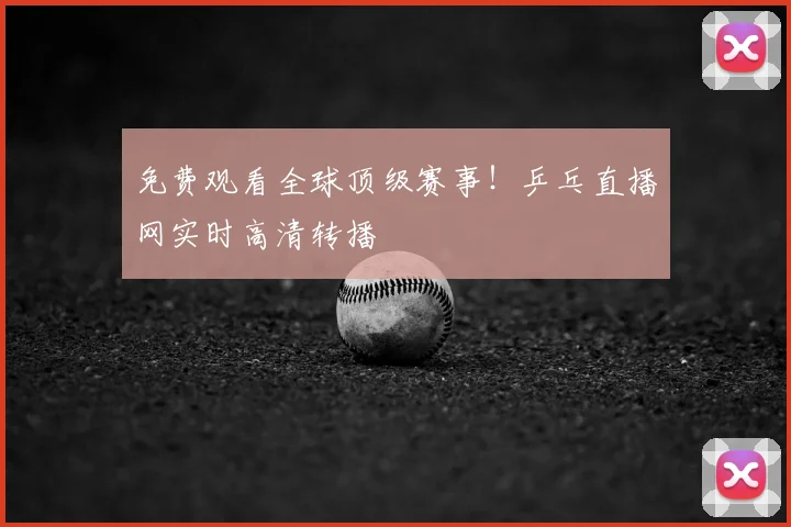 免费观看全球顶级赛事!乒乓直播网实时高清转播
