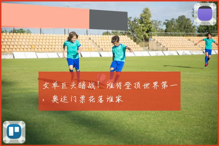女单巨头暗战!谁将登顶世界第一,奥运门票花落谁家