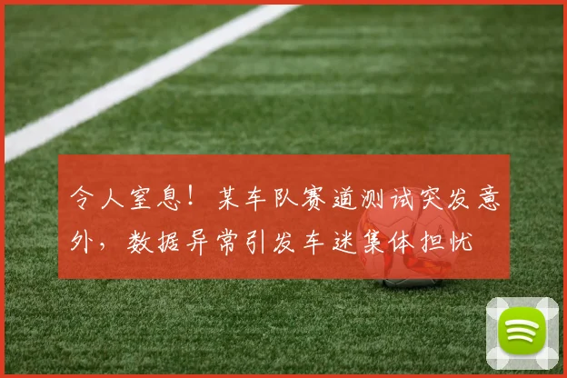 令人窒息！某车队赛道测试突发意外，数据异常引发车迷集体担忧